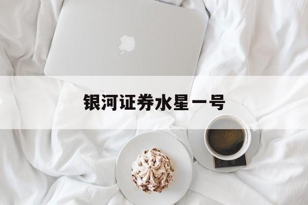银河证券水星一号(银河证券现金产品水星一号) 银河证券水星一号(银河证券现金产品水星一号)