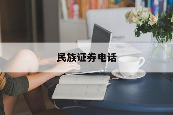 民族证券电话(民族证券电话客服电话) 民族证券电话(民族证券电话客服电话)