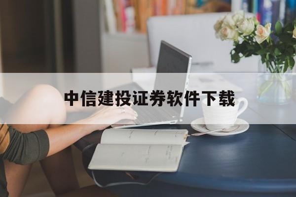 中信建投证券软件下载(下载中信建投证券app)