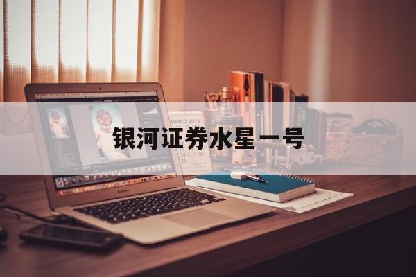 银河证券水星一号(银河证券水星一号怎么取消) 银河证券水星一号(银河证券水星一号怎么取消)